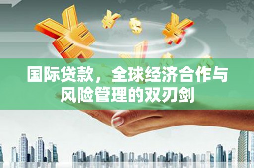 溧水国际贷款，全球经济合作与风险管理的双刃剑