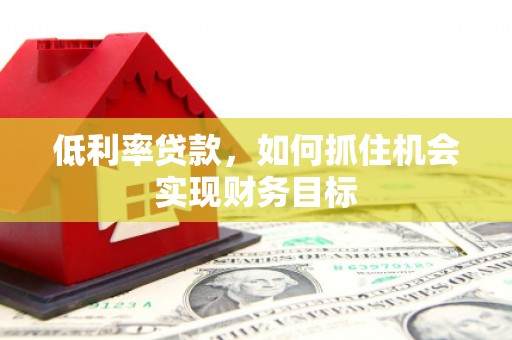 溧水低利率贷款，如何抓住机会实现财务目标