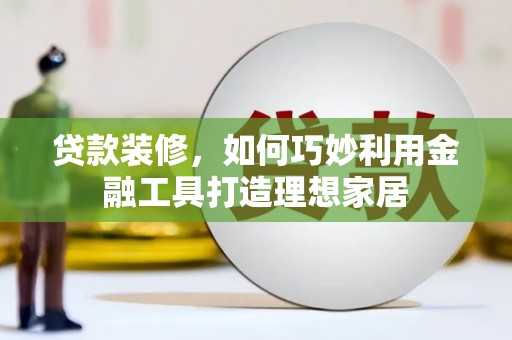 溧水贷款装修，如何巧妙利用金融工具打造理想家居