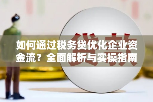 溧水如何通过税务贷优化企业资金流？全面解析与实操指南