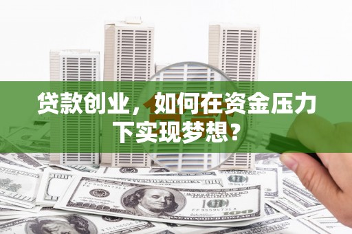 溧水贷款创业，如何在资金压力下实现梦想？