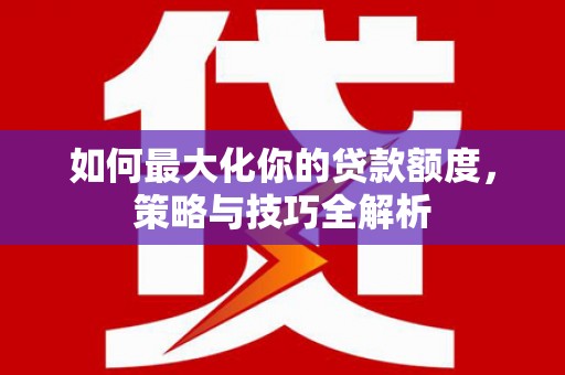 溧水如何最大化你的贷款额度，策略与技巧全解析