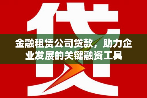 溧水金融租赁公司贷款，助力企业发展的关键融资工具