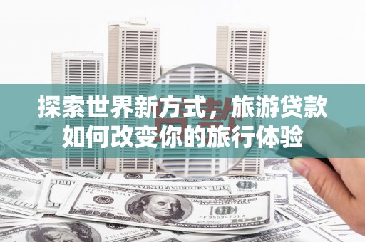 溧水探索世界新方式，旅游贷款如何改变你的旅行体验