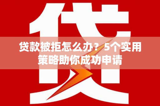 溧水贷款被拒怎么办？5个实用策略助你成功申请