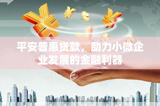 溧水平安普惠贷款，助力小微企业发展的金融利器