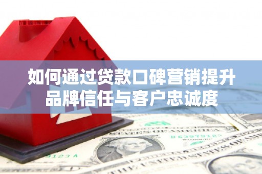 溧水如何通过贷款口碑营销提升品牌信任与客户忠诚度