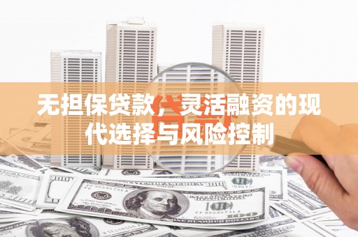 溧水无担保贷款，灵活融资的现代选择与风险控制