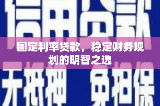 溧水固定利率贷款，稳定财务规划的明智之选