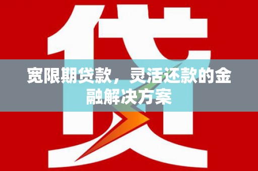 溧水宽限期贷款，灵活还款的金融解决方案