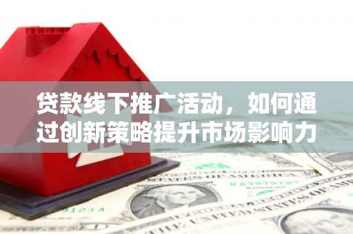 溧水贷款线下推广活动，如何通过创新策略提升市场影响力