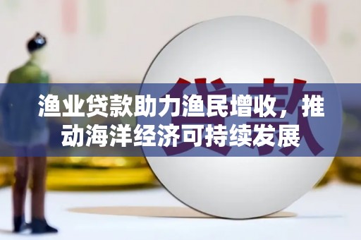 溧水渔业贷款助力渔民增收，推动海洋经济可持续发展