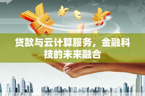 溧水贷款与云计算服务，金融科技的未来融合