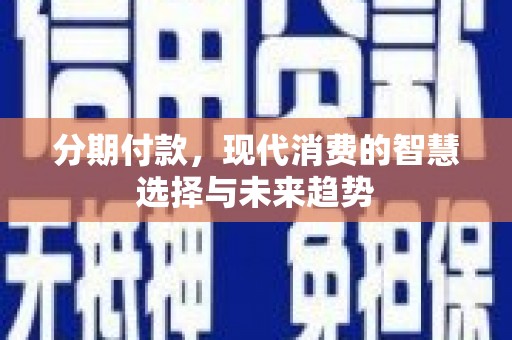 溧水分期付款，现代消费的智慧选择与未来趋势
