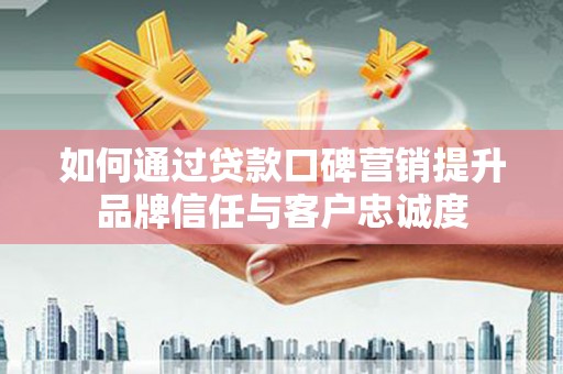 溧水如何通过贷款口碑营销提升品牌信任与客户忠诚度