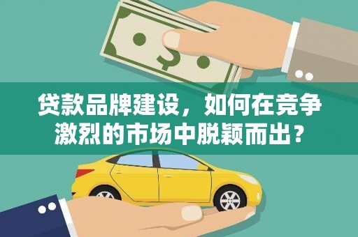 溧水贷款品牌建设，如何在竞争激烈的市场中脱颖而出？