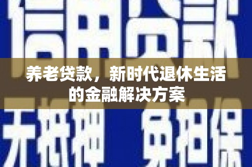 溧水养老贷款，新时代退休生活的金融解决方案