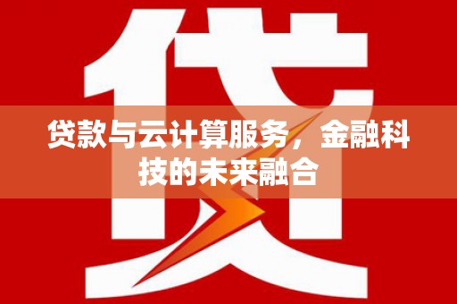 溧水贷款与云计算服务，金融科技的未来融合