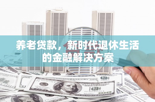 溧水养老贷款，新时代退休生活的金融解决方案