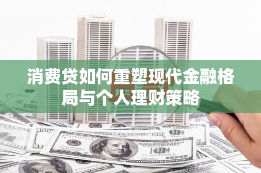 溧水消费贷如何重塑现代金融格局与个人理财策略