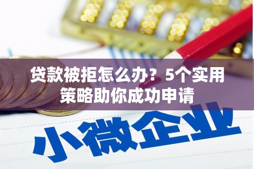 溧水贷款被拒怎么办？5个实用策略助你成功申请