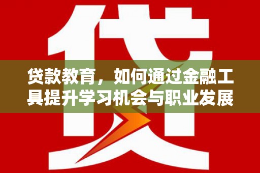 溧水贷款教育，如何通过金融工具提升学习机会与职业发展