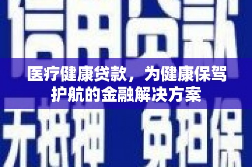 溧水医疗健康贷款，为健康保驾护航的金融解决方案