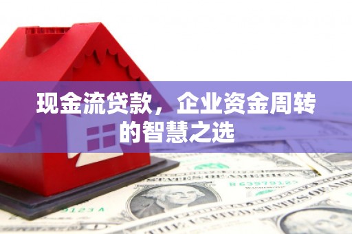 溧水现金流贷款，企业资金周转的智慧之选