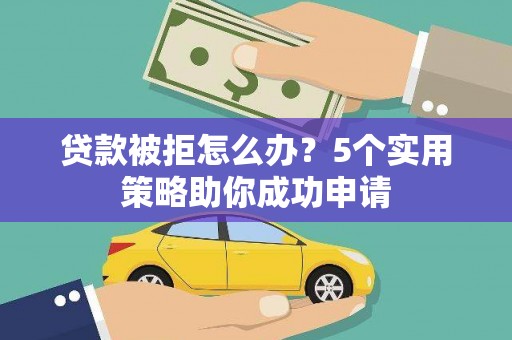 溧水贷款被拒怎么办？5个实用策略助你成功申请