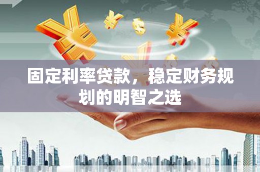 溧水固定利率贷款，稳定财务规划的明智之选