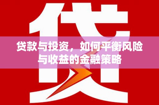 溧水贷款与投资，如何平衡风险与收益的金融策略