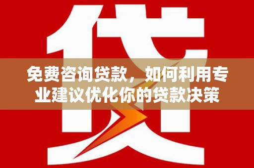 溧水免费咨询贷款，如何利用专业建议优化你的贷款决策